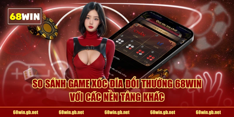 So sánh game xóc đĩa đổi thưởng 68WIN với các nền tảng khác